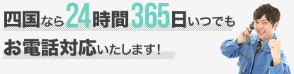 四国なら24時間365日お電話対応いたします！